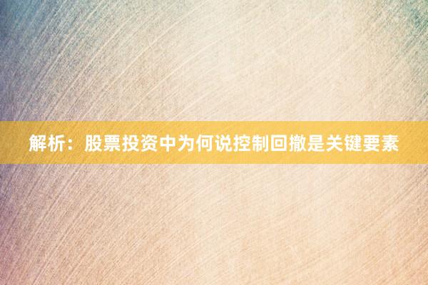 解析:股票投资中为何说控制回撤是关键要素