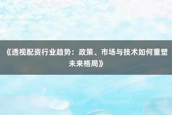 《透视配资行业趋势：政策、市场与技术如何重塑未来格局》
