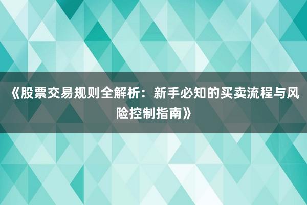 《股票交易规则全解析:新手必知的买卖流程与风险控制指南》