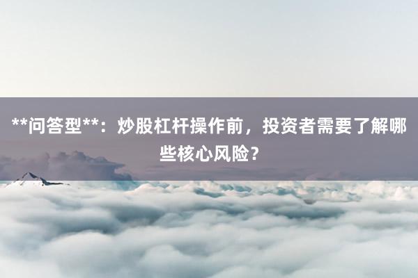 **问答型**:炒股杠杆操作前,投资者需要了解哪些核心风险?