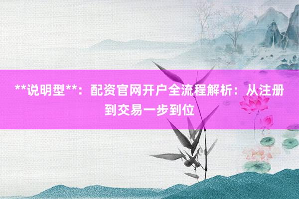 **说明型**：配资官网开户全流程解析：从注册到交易一步到位