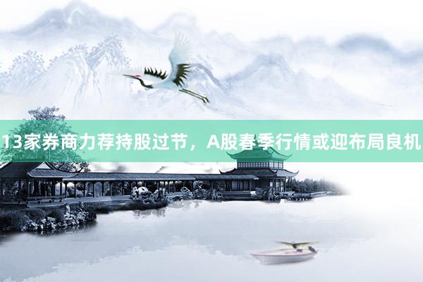 13家券商力荐持股过节,A股春季行情或迎布局良机