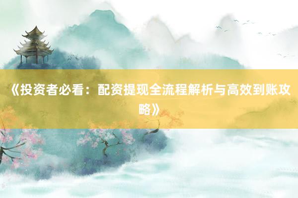 《投资者必看:配资提现全流程解析与高效到账攻略》