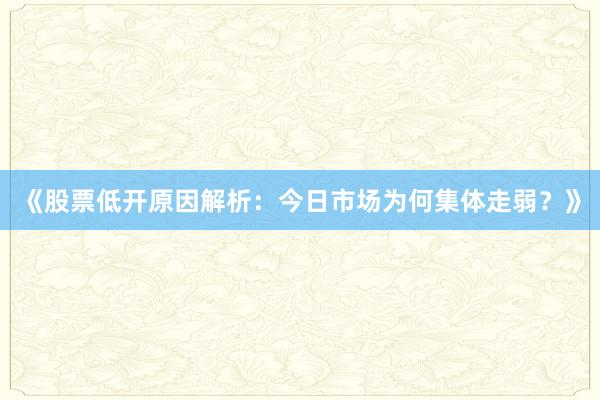 《股票低开原因解析:今日市场为何集体走弱?》
