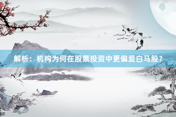 解析:机构为何在股票投资中更偏爱白马股?
