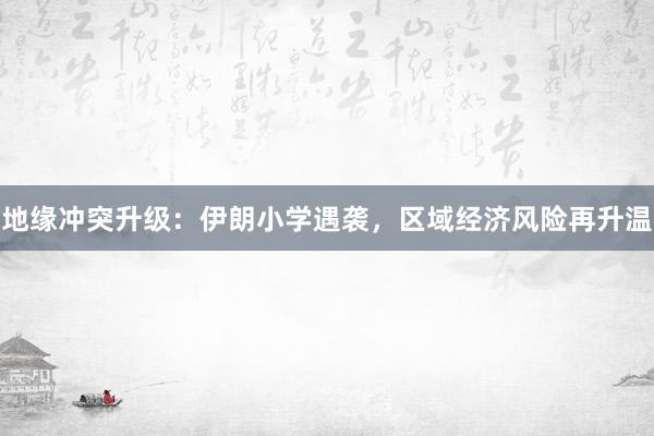 地缘冲突升级：伊朗小学遇袭，区域经济风险再升温