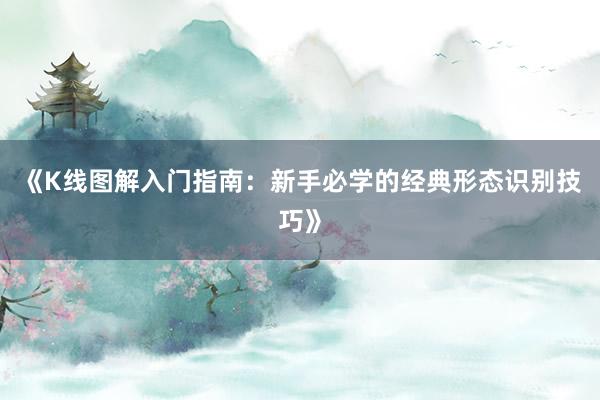 《K线图解入门指南:新手必学的经典形态识别技巧》