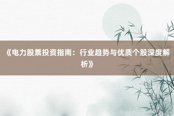 《电力股票投资指南:行业趋势与优质个股深度解析》