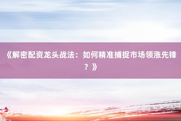 《解密配资龙头战法:如何精准捕捉市场领涨先锋?》