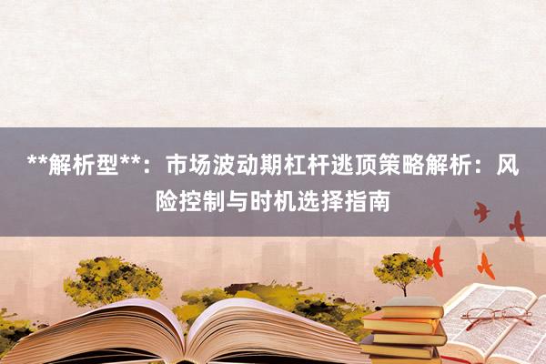 **解析型**：市场波动期杠杆逃顶策略解析：风险控制与时机选择指南