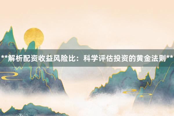 **解析配资收益风险比：科学评估投资的黄金法则**