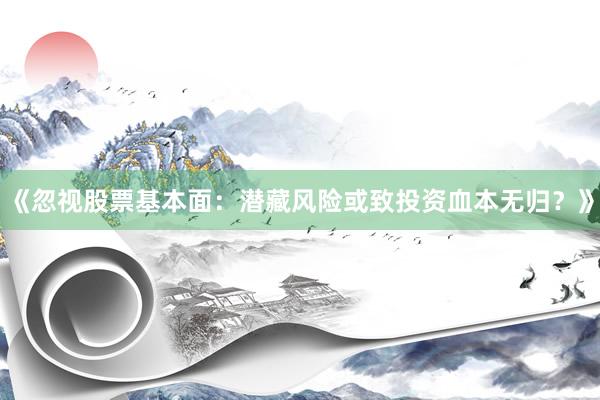 《忽视股票基本面:潜藏风险或致投资血本无归?》
