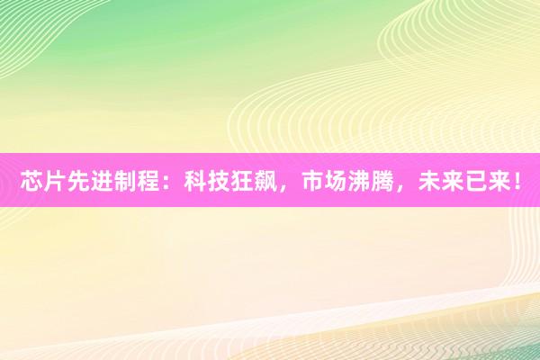 芯片先进制程:科技狂飙,市场沸腾,未来已来!