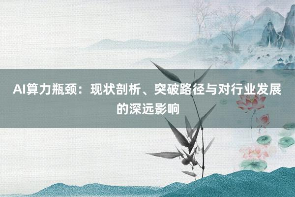 AI算力瓶颈:现状剖析、突破路径与对行业发展的深远影响
