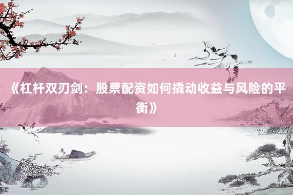《杠杆双刃剑:股票配资如何撬动收益与风险的平衡》