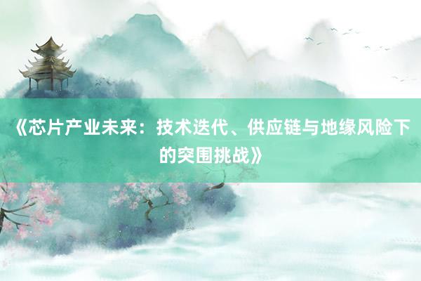 《芯片产业未来：技术迭代、供应链与地缘风险下的突围挑战》