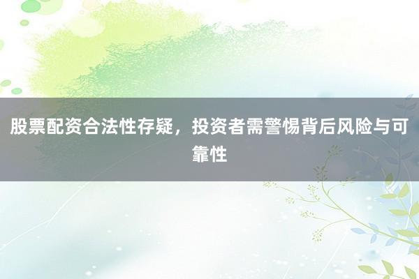 股票配资合法性存疑,投资者需警惕背后风险与可靠性