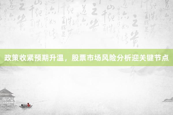 政策收紧预期升温，股票市场风险分析迎关键节点