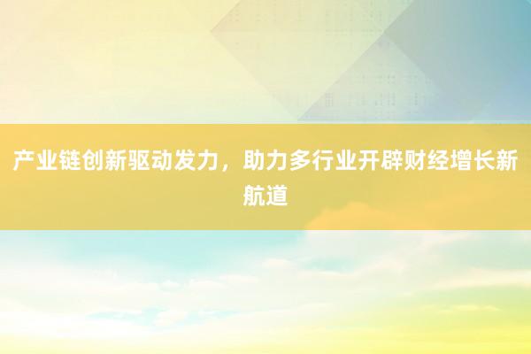 产业链创新驱动发力,助力多行业开辟财经增长新航道