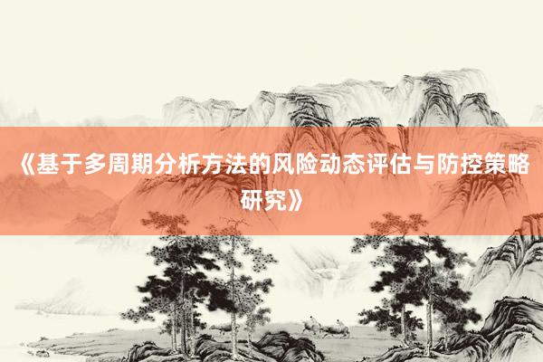 《基于多周期分析方法的风险动态评估与防控策略研究》