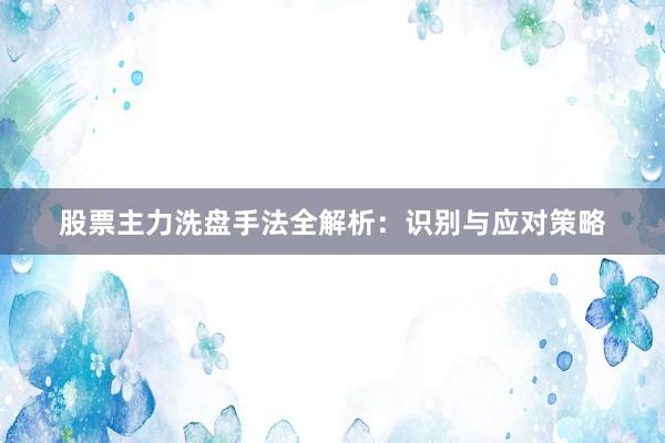 股票主力洗盘手法全解析:识别与应对策略
