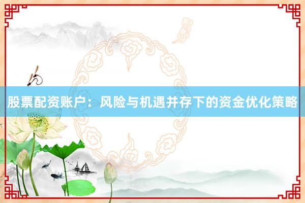 股票配资账户:风险与机遇并存下的资金优化策略