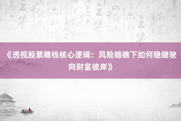 《透视股票赚钱核心逻辑:风险暗礁下如何稳健驶向财富彼岸》