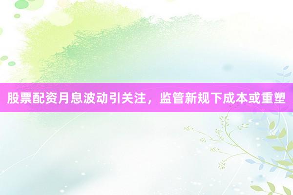 股票配资月息波动引关注，监管新规下成本或重塑