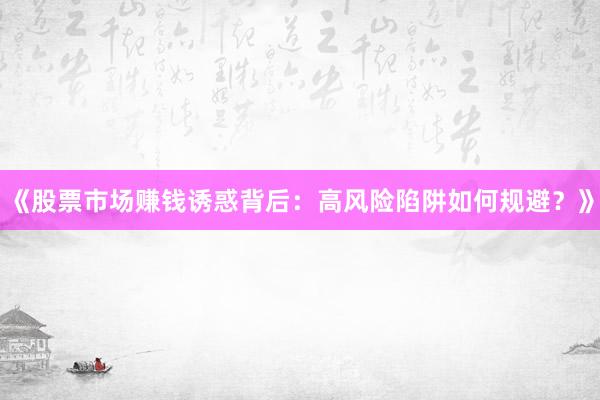 《股票市场赚钱诱惑背后:高风险陷阱如何规避?》