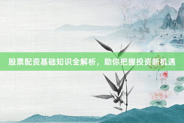 股票配资基础知识全解析，助你把握投资新机遇