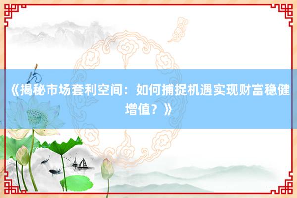 《揭秘市场套利空间：如何捕捉机遇实现财富稳健增值？》
