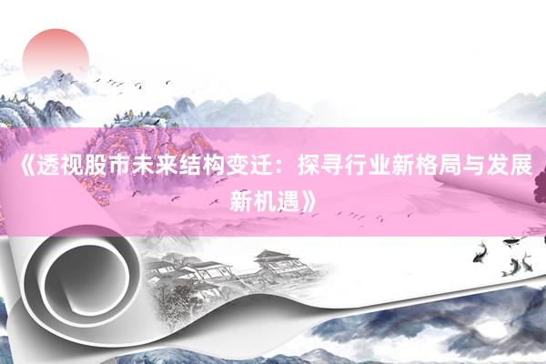 《透视股市未来结构变迁：探寻行业新格局与发展新机遇》