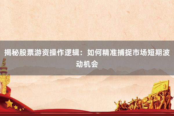 揭秘股票游资操作逻辑:如何精准捕捉市场短期波动机会