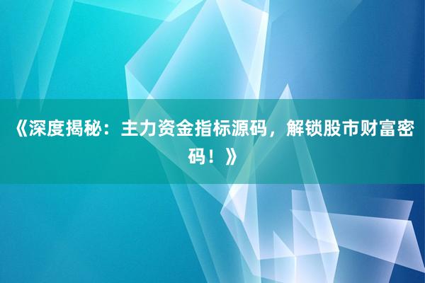《深度揭秘:主力资金指标源码,解锁股市财富密码!》