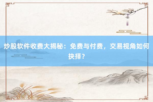 炒股软件收费大揭秘:免费与付费,交易视角如何抉择?