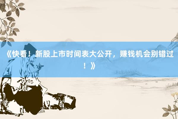《快看!新股上市时间表大公开,赚钱机会别错过!》