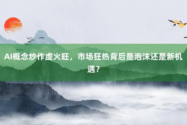AI概念炒作虚火旺，市场狂热背后是泡沫还是新机遇？