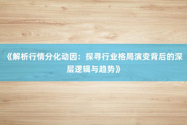 《解析行情分化动因：探寻行业格局演变背后的深层逻辑与趋势》