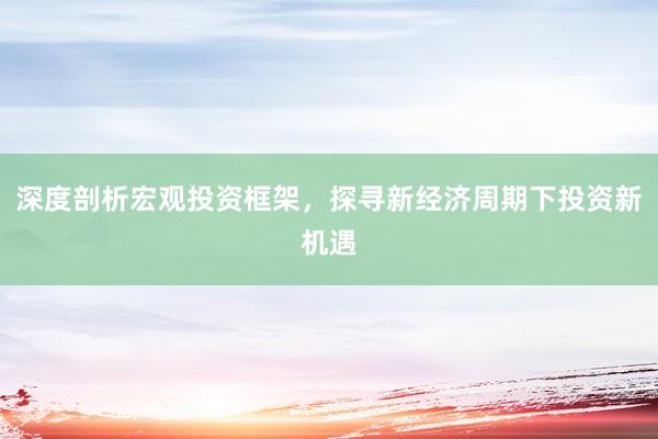 深度剖析宏观投资框架，探寻新经济周期下投资新机遇