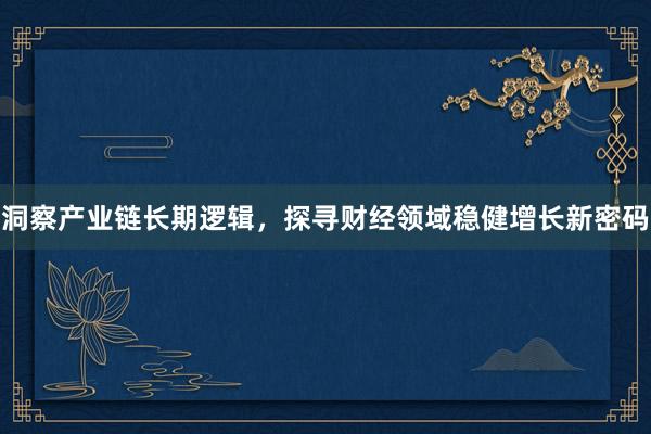 洞察产业链长期逻辑，探寻财经领域稳健增长新密码