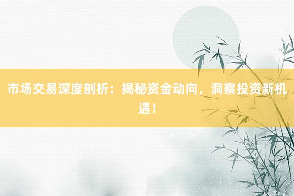 市场交易深度剖析:揭秘资金动向,洞察投资新机遇!