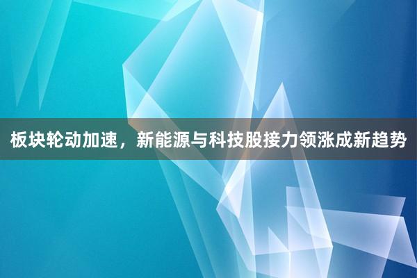 板块轮动加速，新能源与科技股接力领涨成新趋势
