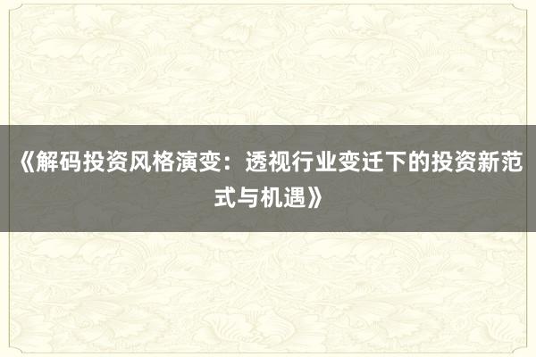 《解码投资风格演变:透视行业变迁下的投资新范式与机遇》