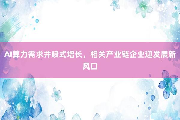 AI算力需求井喷式增长，相关产业链企业迎发展新风口