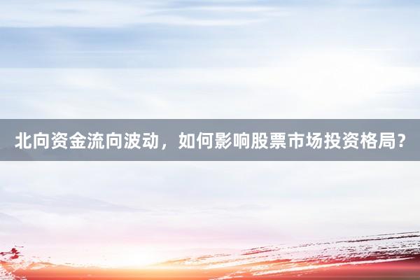 北向资金流向波动，如何影响股票市场投资格局？