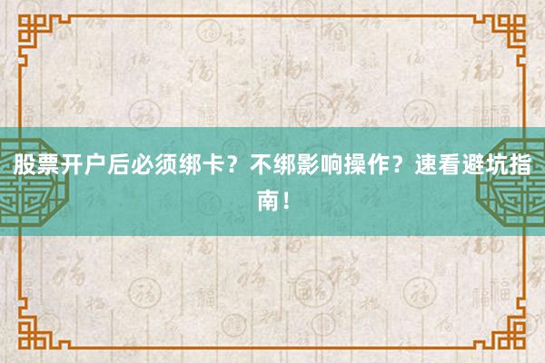 股票开户后必须绑卡?不绑影响操作?速看避坑指南!