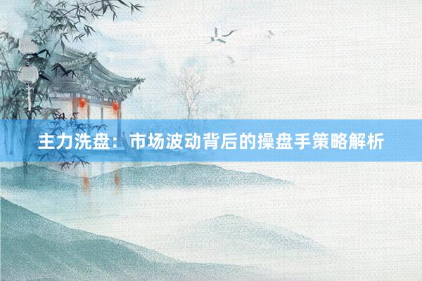 主力洗盘:市场波动背后的操盘手策略解析