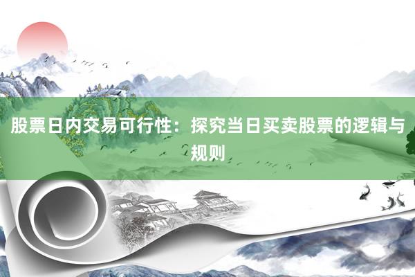 股票日内交易可行性：探究当日买卖股票的逻辑与规则