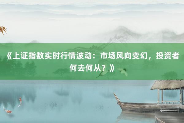 《上证指数实时行情波动:市场风向变幻,投资者何去何从?》