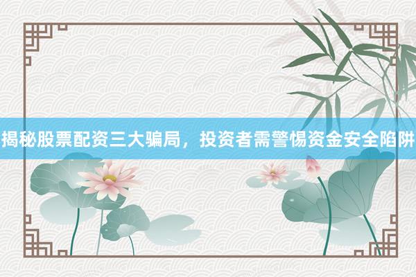 揭秘股票配资三大骗局，投资者需警惕资金安全陷阱